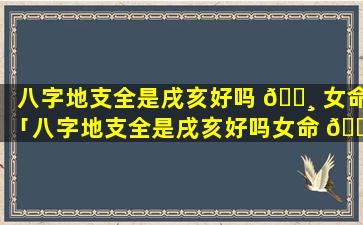 八字地支全是戌亥好吗 🕸 女命「八字地支全是戌亥好吗女命 🐅 婚姻」